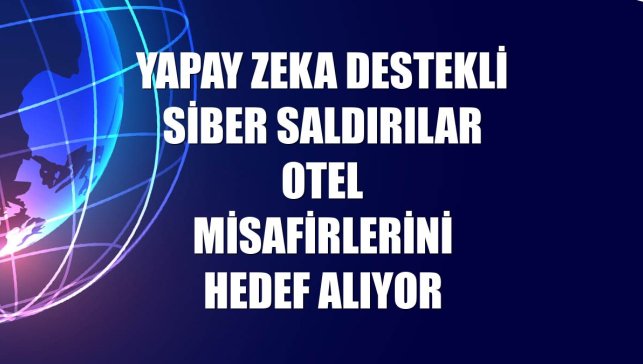 Yapay zeka destekli siber saldırılar otel misafirlerini hedef alıyor