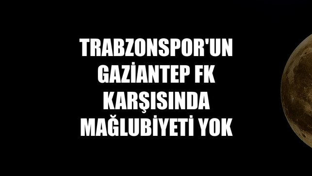 Trabzonspor'un Gaziantep FK karşısında mağlubiyeti yok