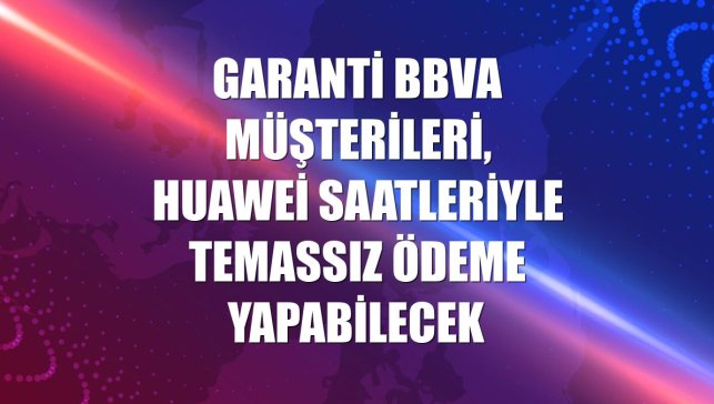 Garanti BBVA müşterileri, Huawei saatleriyle temassız ödeme yapabilecek