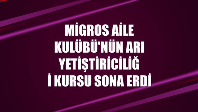 Migros Aile Kulübü'nün arı yetiştiriciliği kursu sona erdi