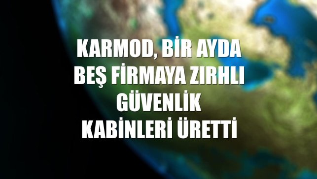 Karmod, bir ayda beş firmaya zırhlı güvenlik kabinleri üretti