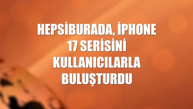 Hepsiburada, iPhone 17 serisini kullanıcılarla buluşturdu