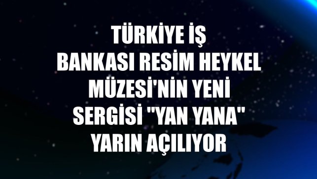 Türkiye İş Bankası Resim Heykel Müzesi'nin yeni sergisi "Yan Yana" yarın açılıyor