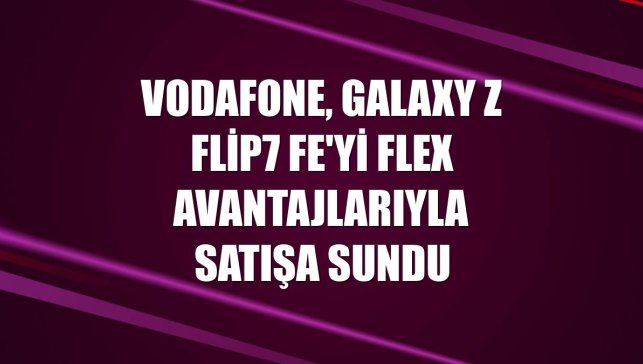Vodafone, Galaxy Z Flip7 FE'yi FLEX avantajlarıyla satışa sundu