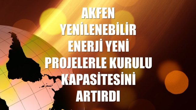 Akfen Yenilenebilir Enerji yeni projelerle kurulu kapasitesini artırdı