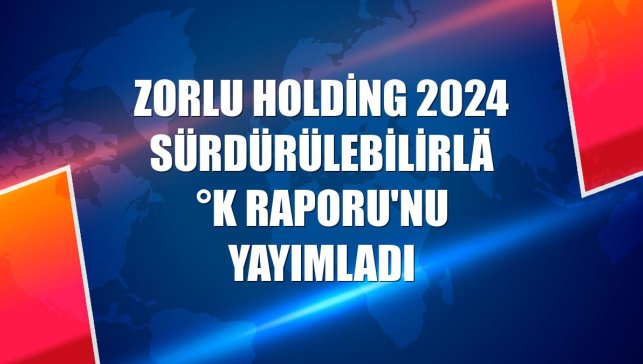 Zorlu Holding 2024 Sürdürülebilirlik Raporu'nu yayımladı