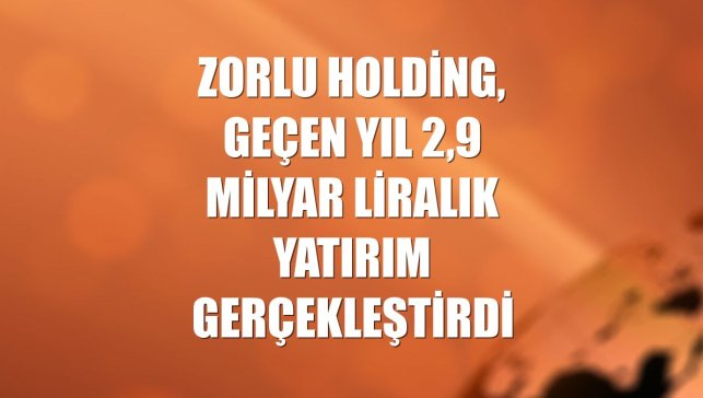 Zorlu Holding, geçen yıl 2,9 milyar liralık yatırım gerçekleştirdi