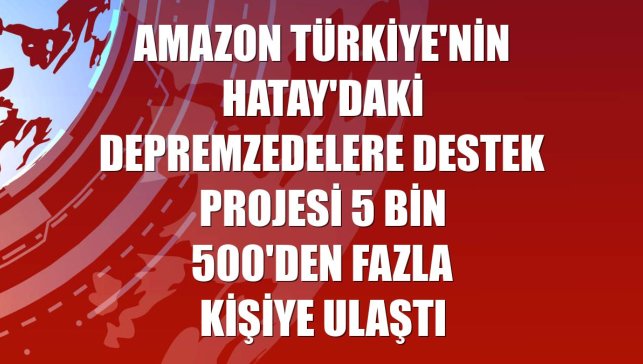 Amazon Türkiye'nin Hatay'daki depremzedelere destek projesi 5 bin 500'den fazla kişiye ulaştı