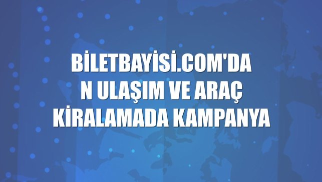 Biletbayisi.com'dan ulaşım ve araç kiralamada kampanya