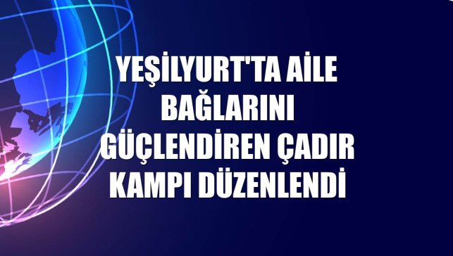 Yeşilyurt'ta aile bağlarını güçlendiren çadır kampı düzenlendi