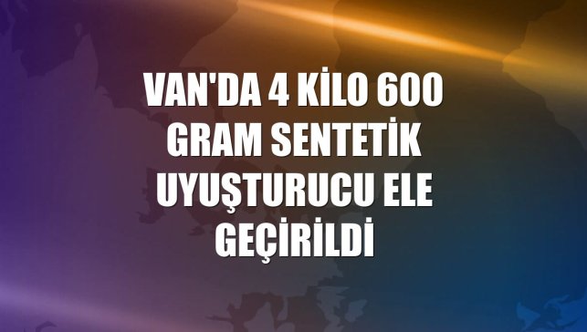 Van'da 4 kilo 600 gram sentetik uyuşturucu ele geçirildi