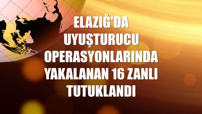 Elazığ'da uyuşturucu operasyonlarında yakalanan 16 zanlı tutuklandı