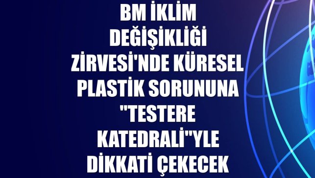 BM İklim Değişikliği Zirvesi'nde küresel plastik sorununa "Testere Katedrali"yle dikkati çekecek