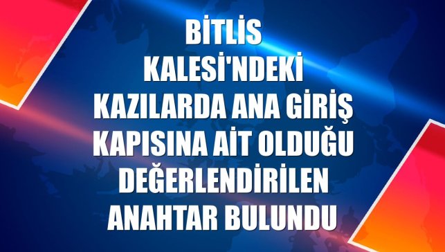 Bitlis Kalesi'ndeki kazılarda ana giriş kapısına ait olduğu değerlendirilen anahtar bulundu
