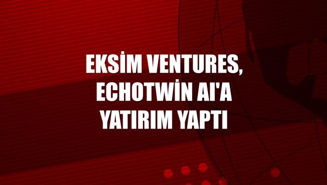 Eksim Ventures, EchoTwin AI'a yatırım yaptı