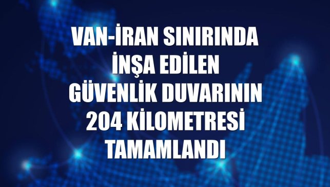 Van-İran sınırında inşa edilen güvenlik duvarının 204 kilometresi tamamlandı