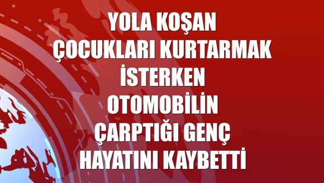 Yola koşan çocukları kurtarmak isterken otomobilin çarptığı genç hayatını kaybetti