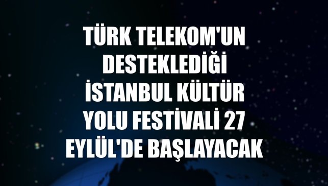 Türk Telekom'un desteklediği İstanbul Kültür Yolu Festivali 27 Eylül'de başlayacak