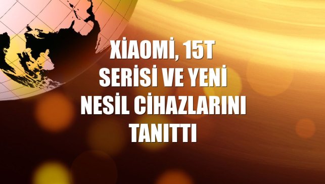 Xiaomi, 15T Serisi ve yeni nesil cihazlarını tanıttı