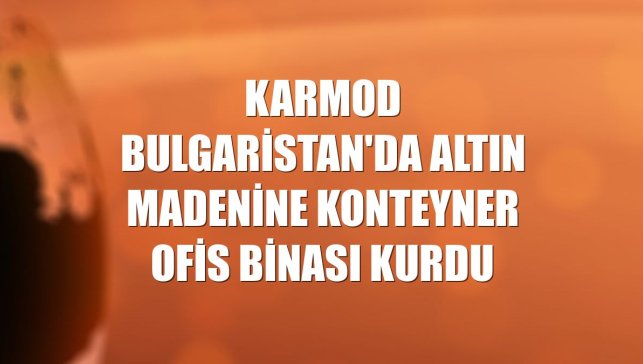Karmod Bulgaristan'da altın madenine konteyner ofis binası kurdu