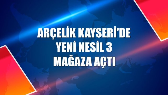 Arçelik Kayseri'de yeni nesil 3 mağaza açtı