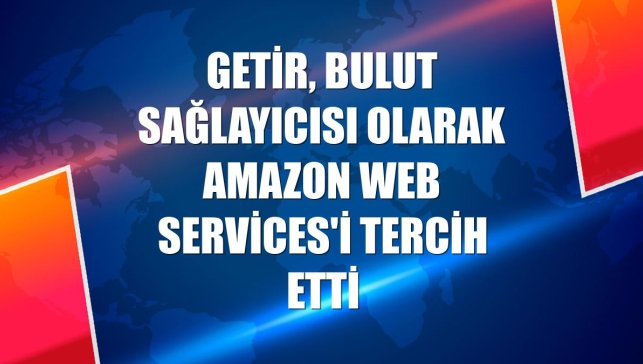 Getir, bulut sağlayıcısı olarak Amazon Web Services'i tercih etti
