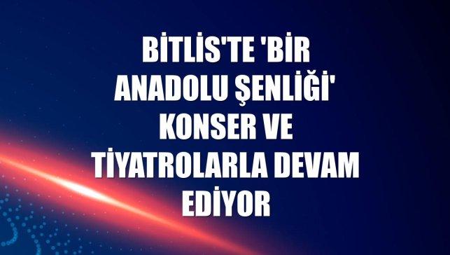 Bitlis'te 'Bir Anadolu Şenliği' konser ve tiyatrolarla devam ediyor