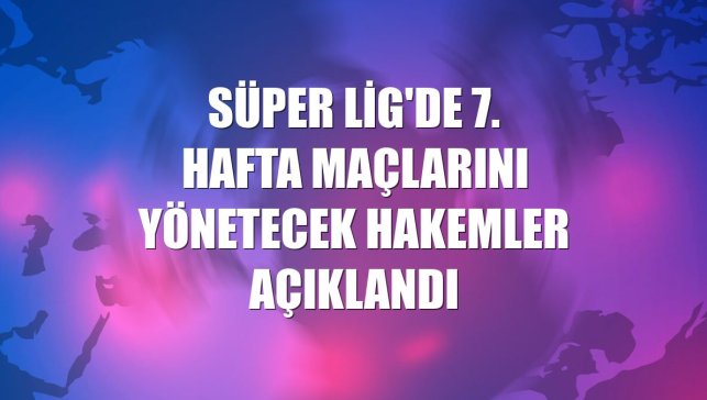 Süper Lig'de 7. hafta maçlarını yönetecek hakemler açıklandı