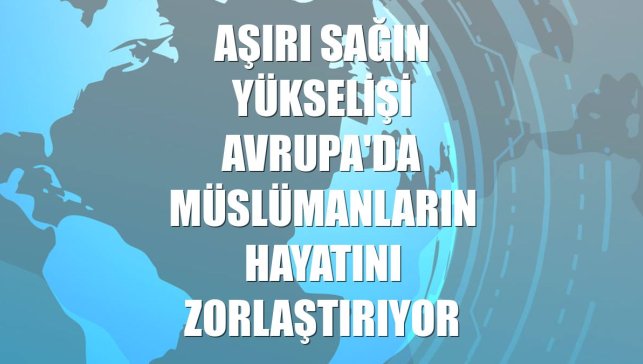 Aşırı sağın yükselişi Avrupa'da Müslümanların hayatını zorlaştırıyor