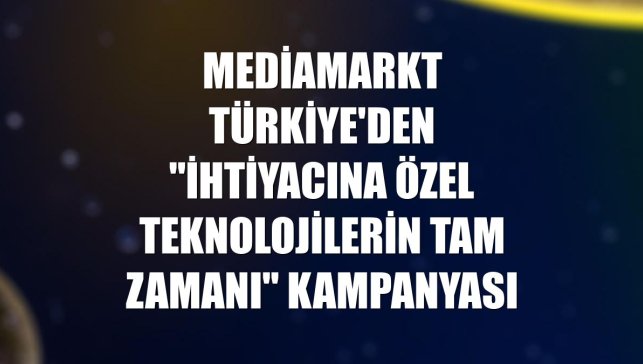 MediaMarkt Türkiye'den "İhtiyacına Özel Teknolojilerin Tam Zamanı" kampanyası