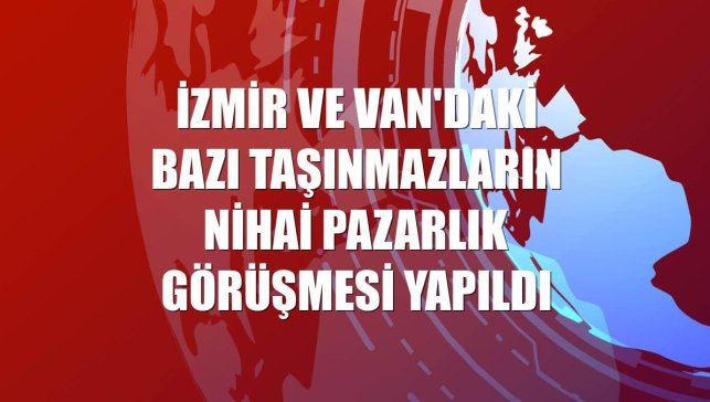 İzmir ve Van'daki bazı taşınmazların nihai pazarlık görüşmesi yapıldı
