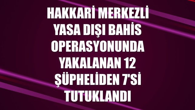 Hakkari merkezli yasa dışı bahis operasyonunda yakalanan 12 şüpheliden 7'si tutuklandı