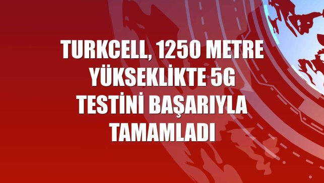 Turkcell, 1250 metre yükseklikte 5G testini başarıyla tamamladı