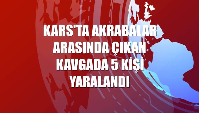 Kars'ta akrabalar arasında çıkan kavgada 5 kişi yaralandı