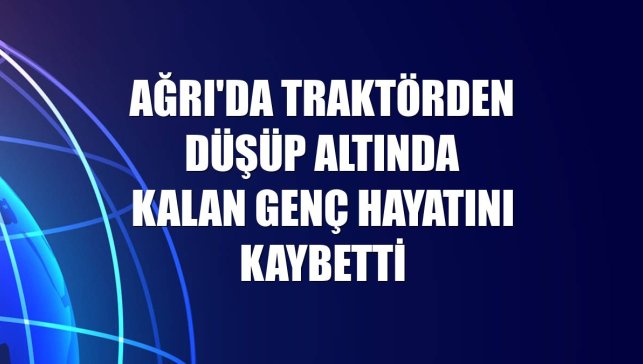 Ağrı'da traktörden düşüp altında kalan genç hayatını kaybetti