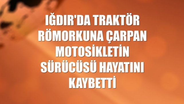 Iğdır'da traktör römorkuna çarpan motosikletin sürücüsü hayatını kaybetti