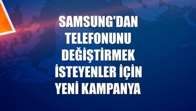 Samsung'dan telefonunu değiştirmek isteyenler için yeni kampanya