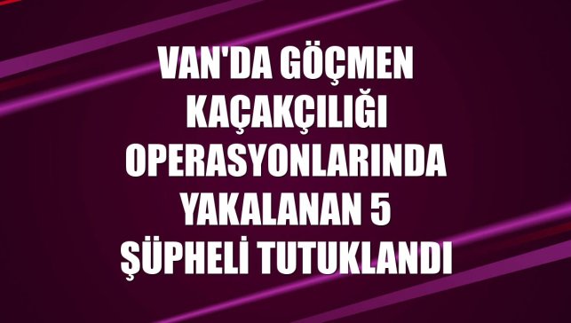 Van'da göçmen kaçakçılığı operasyonlarında yakalanan 5 şüpheli tutuklandı