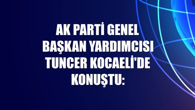 AK Parti Genel Başkan Yardımcısı Tuncer Kocaeli'de konuştu: