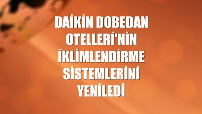 Daikin Dobedan Otelleri'nin iklimlendirme sistemlerini yeniledi
