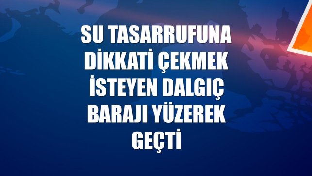 Su tasarrufuna dikkati çekmek isteyen dalgıç barajı yüzerek geçti