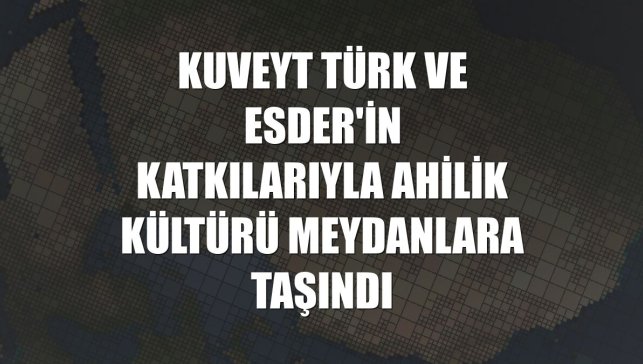 Kuveyt Türk ve ESDER'in katkılarıyla Ahilik kültürü meydanlara taşındı