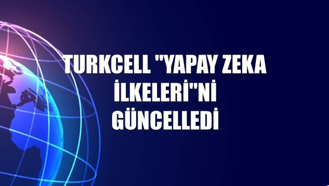 Turkcell "Yapay Zeka İlkeleri"ni güncelledi