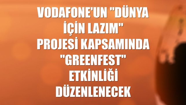 Vodafone'un "Dünya için Lazım" projesi kapsamında "GreenFest" etkinliği düzenlenecek