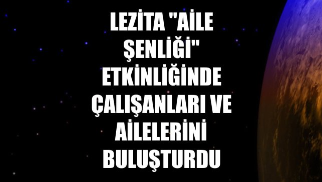 Lezita "Aile Şenliği" etkinliğinde çalışanları ve ailelerini buluşturdu