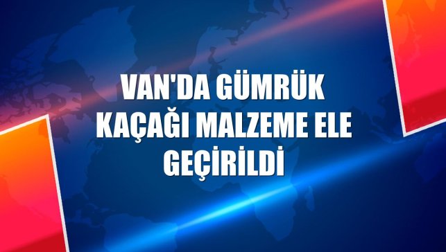 Van'da gümrük kaçağı malzeme ele geçirildi