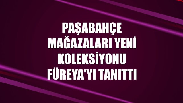 Paşabahçe Mağazaları yeni koleksiyonu Füreya'yı tanıttı