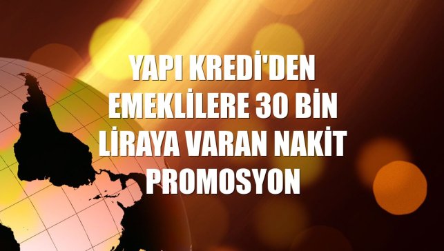 Yapı Kredi'den emeklilere 30 bin liraya varan nakit promosyon