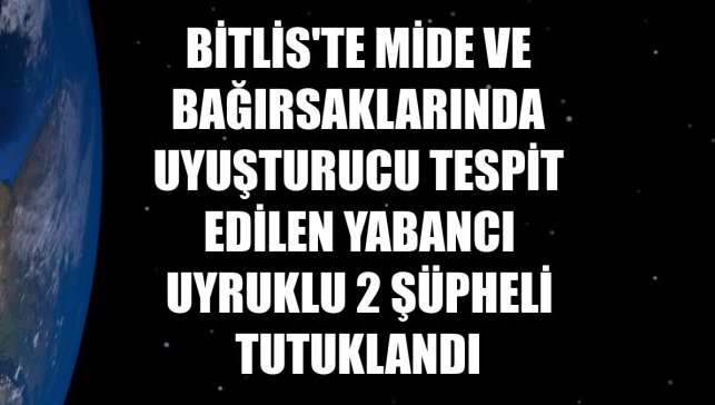 Bitlis'te mide ve bağırsaklarında uyuşturucu tespit edilen yabancı uyruklu 2 şüpheli tutuklandı