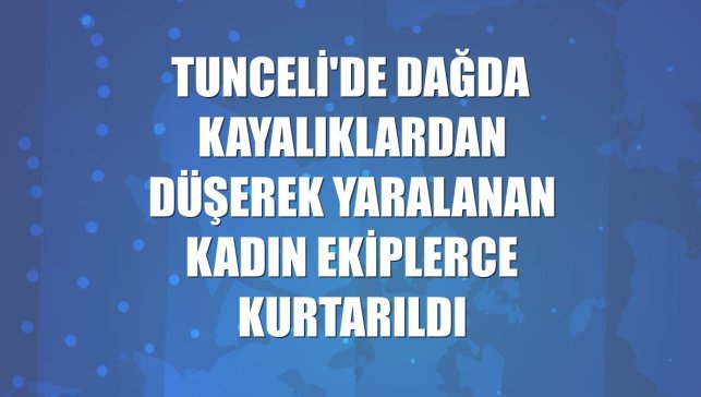 Tunceli'de dağda kayalıklardan düşerek yaralanan kadın ekiplerce kurtarıldı